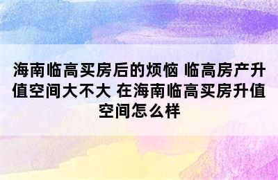 海南临高买房后的烦恼 临高房产升值空间大不大 在海南临高买房升值空间怎么样